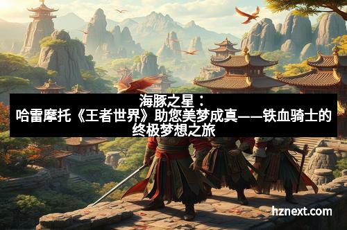 海豚之星：哈雷摩托《王者世界》助您美梦成真——铁血骑士的终极梦想之旅